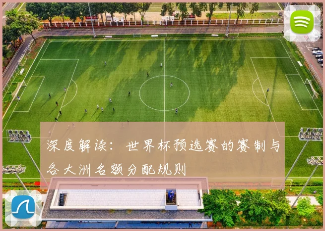 深度解读:世界杯预选赛的赛制与各大洲名额分配规则