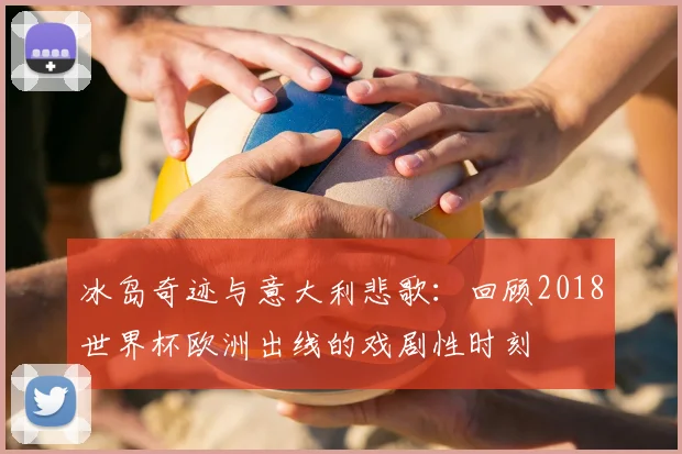 冰岛奇迹与意大利悲歌：回顾2018世界杯欧洲出线的戏剧性时刻