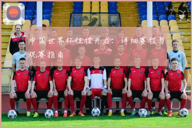 中国世界杯征程开启：详细赛程与观赛指南