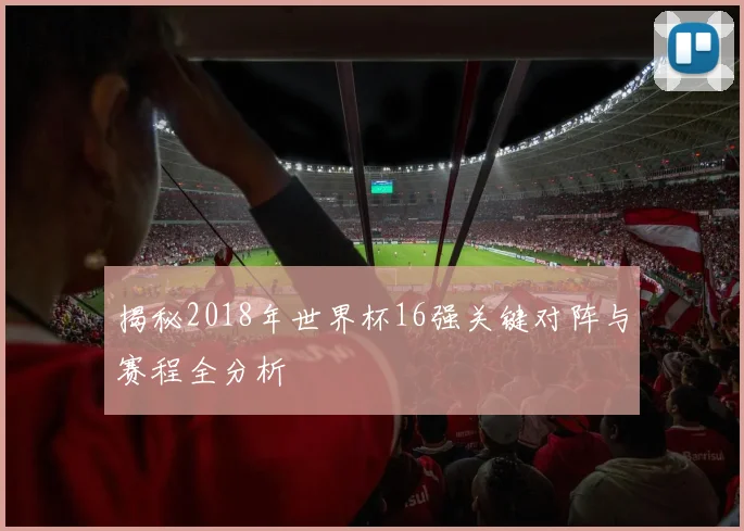 揭秘2018年世界杯16强关键对阵与赛程全分析