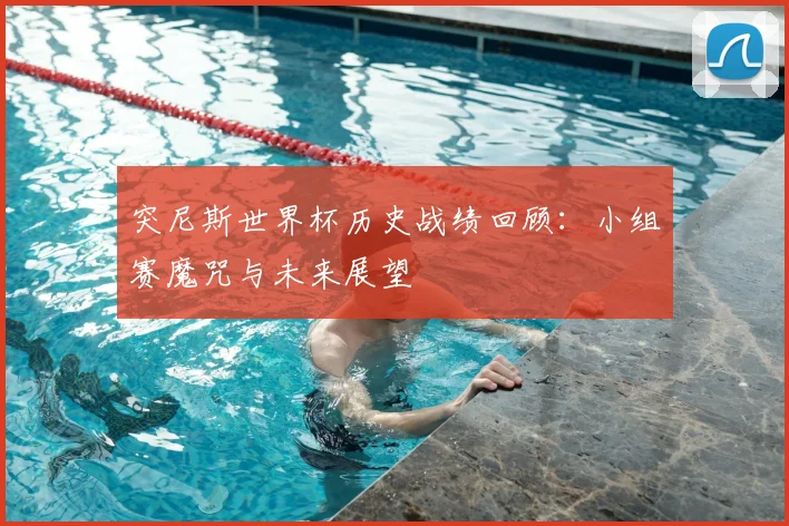 突尼斯世界杯历史战绩回顾:小组赛魔咒与未来展望