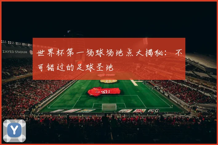 世界杯第一场球场地点大揭秘：不可错过的足球圣地