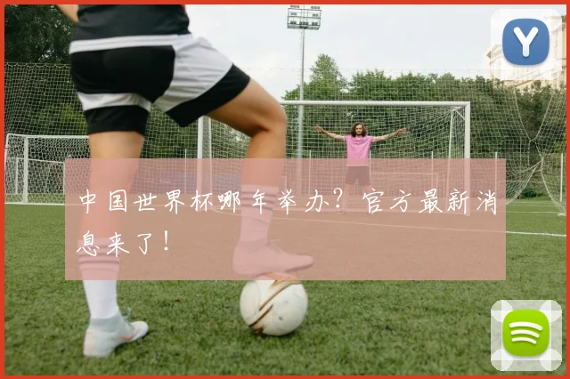 中国世界杯哪年举办？官方最新消息来了！