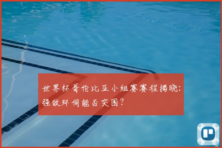 世界杯哥伦比亚小组赛赛程揭晓:强敌环伺能否突围?