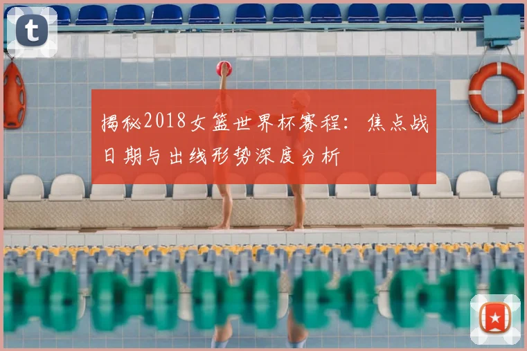 揭秘2018女篮世界杯赛程：焦点战日期与出线形势深度分析