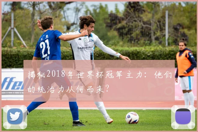 揭秘2018年世界杯冠军主力：他们的统治力从何而来？
