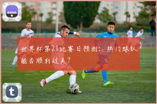 世界杯第21比赛日预测：热门球队能否顺利过关？