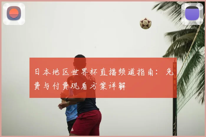 日本地区世界杯直播频道指南:免费与付费观看方案详解