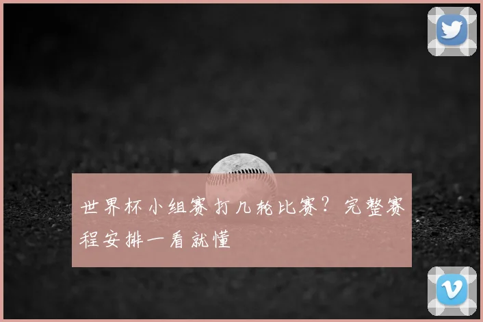 世界杯小组赛打几轮比赛?完整赛程安排一看就懂