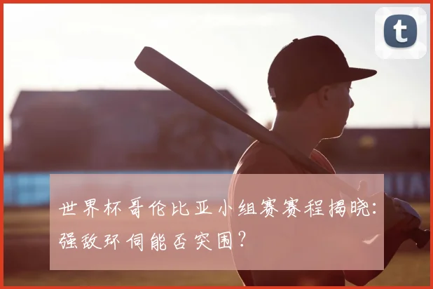 世界杯哥伦比亚小组赛赛程揭晓:强敌环伺能否突围?