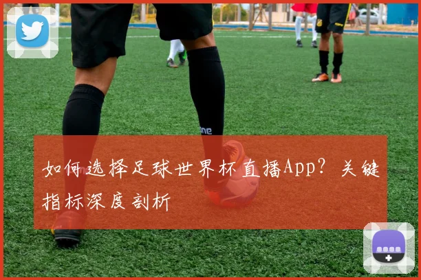 如何选择足球世界杯直播App?关键指标深度剖析