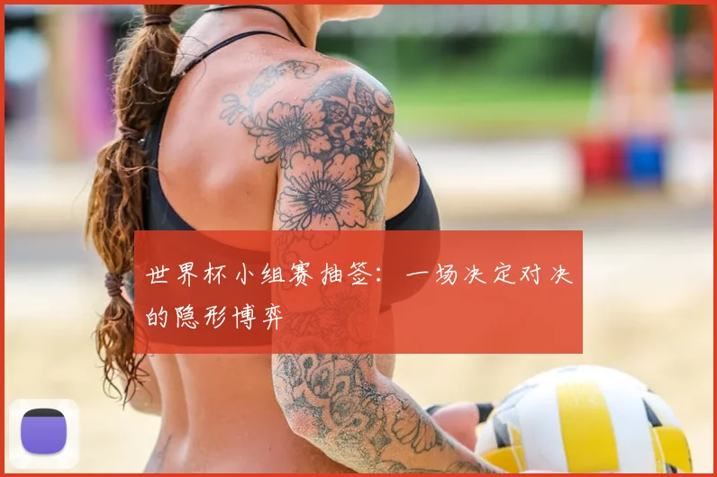 世界杯小组赛抽签:一场决定对决的隐形博弈