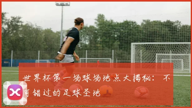 世界杯第一场球场地点大揭秘：不可错过的足球圣地