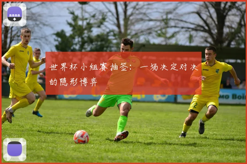 世界杯小组赛抽签:一场决定对决的隐形博弈