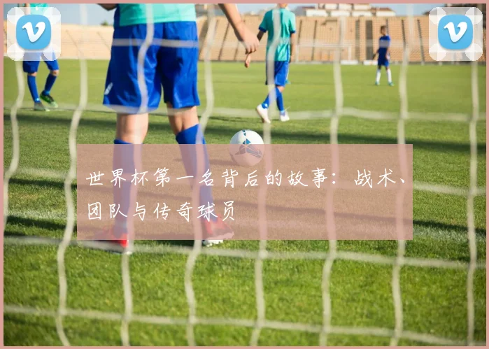 世界杯第一名背后的故事：战术、团队与传奇球员