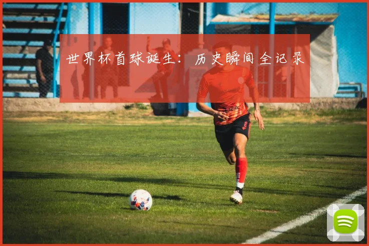 世界杯首球诞生：历史瞬间全记录